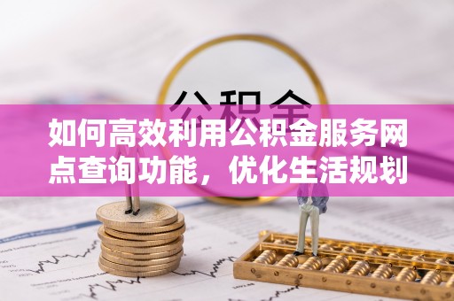 高雄如何高效利用公积金服务网点查询功能，优化生活规划