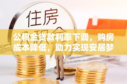 高雄公积金贷款利率下调，购房成本降低，助力实现安居梦