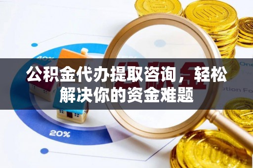 高雄公积金代办提取咨询，轻松解决你的资金难题