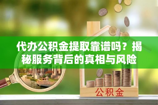 高雄代办公积金提取靠谱吗？揭秘服务背后的真相与风险