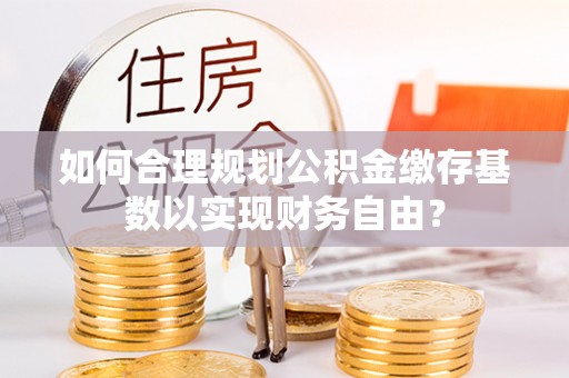 高雄如何合理规划公积金缴存基数以实现财务自由？