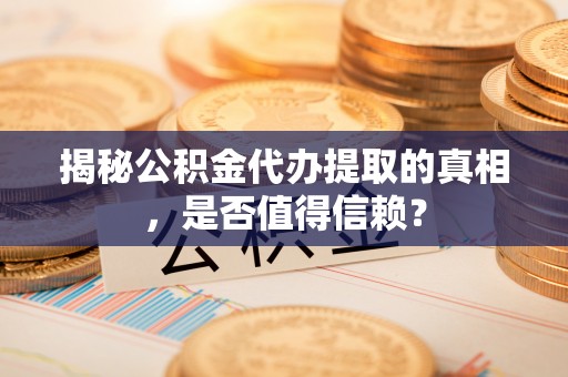 高雄揭秘公积金代办提取的真相，是否值得信赖？