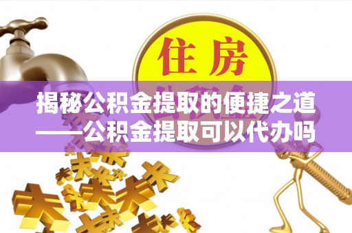 高雄揭秘公积金提取的便捷之道——公积金提取可以代办吗？