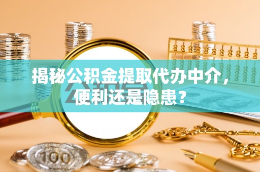 高雄揭秘公积金提取代办中介，便利还是隐患？