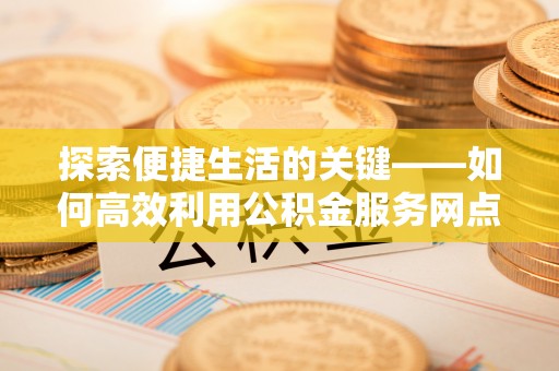 高雄探索便捷生活的关键——如何高效利用公积金服务网点查询功能