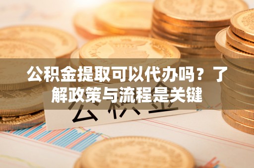 高雄公积金提取可以代办吗？了解政策与流程是关键
