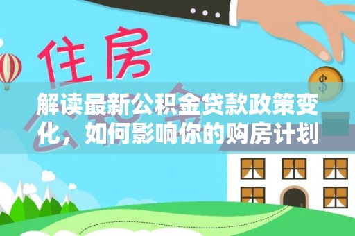 高雄解读最新公积金贷款政策变化，如何影响你的购房计划？