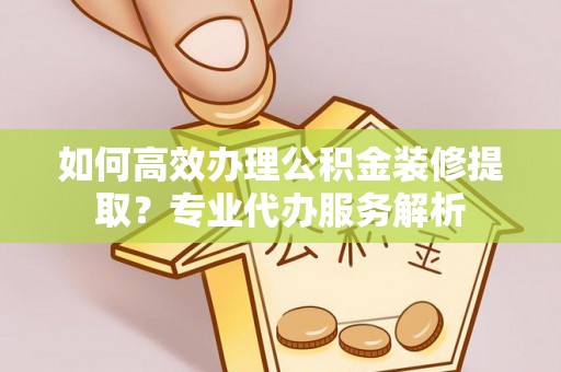 高雄如何高效办理公积金装修提取？专业代办服务解析