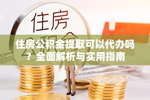 高雄住房公积金提取可以代办吗？全面解析与实用指南