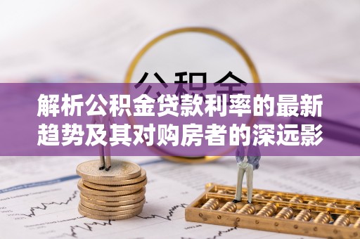 高雄解析公积金贷款利率的最新趋势及其对购房者的深远影响