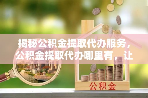 高雄揭秘公积金提取代办服务，公积金提取代办哪里有，让你省时省心的解决方案