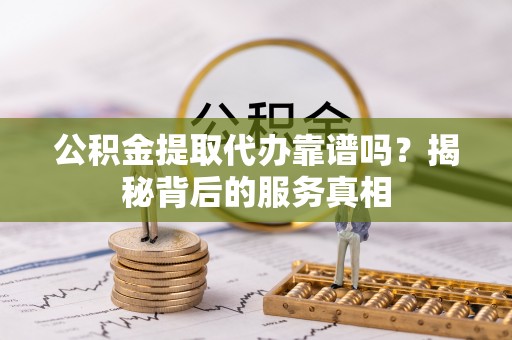 高雄公积金提取代办靠谱吗？揭秘背后的服务真相