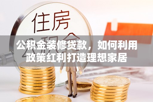 高雄公积金装修贷款，如何利用政策红利打造理想家居