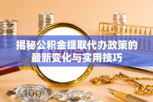 高雄揭秘公积金提取代办政策的最新变化与实用技巧