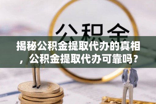 高雄揭秘公积金提取代办的真相，公积金提取代办可靠吗？