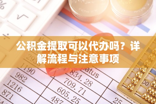 高雄公积金提取可以代办吗？详解流程与注意事项