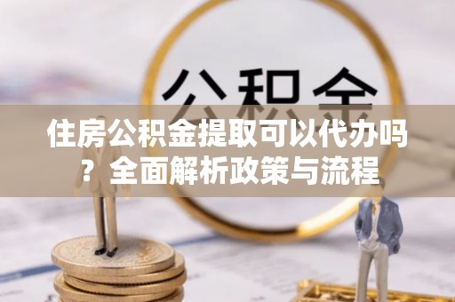高雄住房公积金提取可以代办吗？全面解析政策与流程