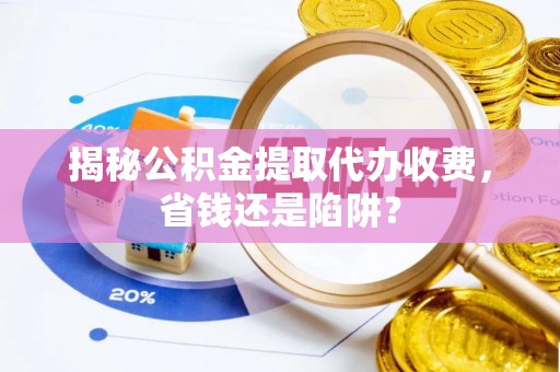 高雄揭秘公积金提取代办收费，省钱还是陷阱？