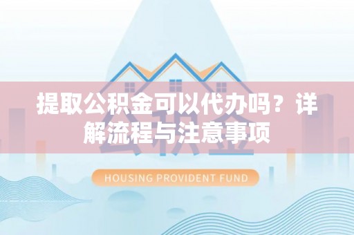 高雄提取公积金可以代办吗？详解流程与注意事项