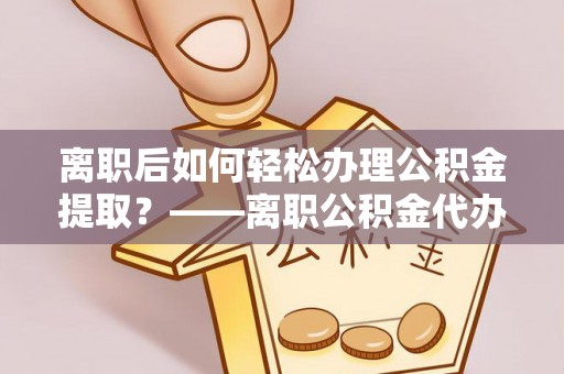 高雄离职后如何轻松办理公积金提取？——离职公积金代办提取服务详解