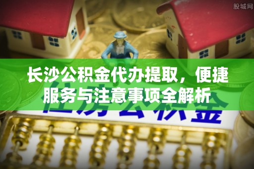 高雄长沙公积金代办提取，便捷服务与注意事项全解析