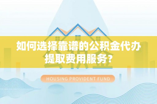 高雄如何选择靠谱的公积金代办提取费用服务？