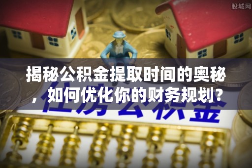 高雄揭秘公积金提取时间的奥秘，如何优化你的财务规划？