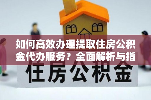 高雄如何高效办理提取住房公积金代办服务？全面解析与指南