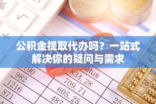 高雄公积金提取代办吗？一站式解决你的疑问与需求