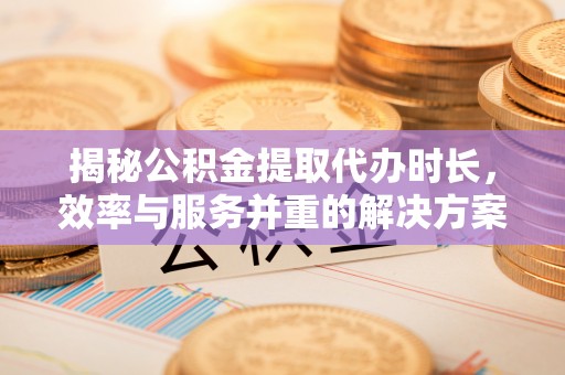 高雄揭秘公积金提取代办时长，效率与服务并重的解决方案