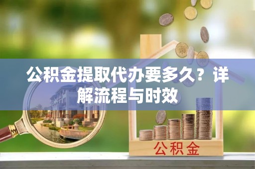 高雄公积金提取代办要多久？详解流程与时效