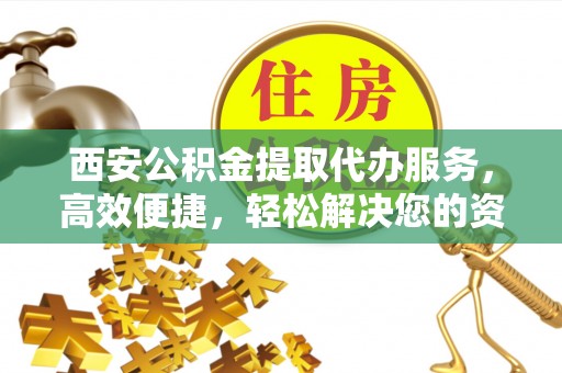 高雄西安公积金提取代办服务，高效便捷，轻松解决您的资金需求