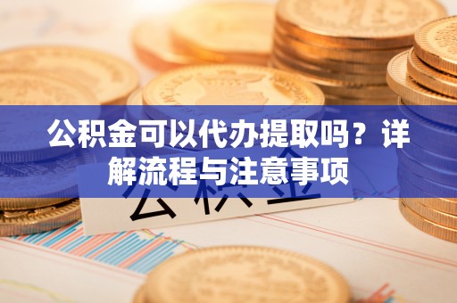 高雄公积金可以代办提取吗？详解流程与注意事项