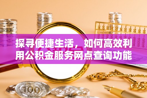 高雄探寻便捷生活，如何高效利用公积金服务网点查询功能