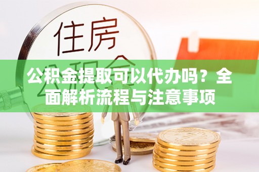 高雄公积金提取可以代办吗？全面解析流程与注意事项