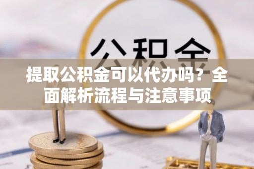 高雄提取公积金可以代办吗？全面解析流程与注意事项