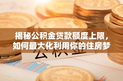 高雄揭秘公积金贷款额度上限，如何最大化利用你的住房梦？