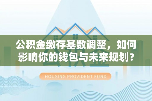 高雄公积金缴存基数调整，如何影响你的钱包与未来规划？