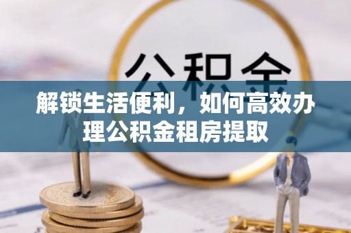 高雄解锁生活便利，如何高效办理公积金租房提取