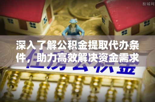 高雄深入了解公积金提取代办条件，助力高效解决资金需求
