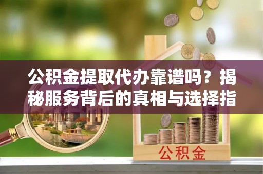 高雄公积金提取代办靠谱吗？揭秘服务背后的真相与选择指南