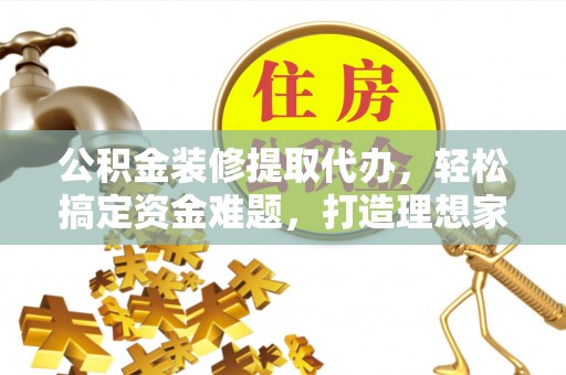 高雄公积金装修提取代办，轻松搞定资金难题，打造理想家居