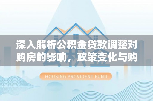 高雄深入解析公积金贷款调整对购房的影响，政策变化与购房者选择