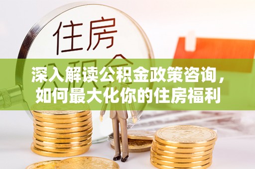 高雄深入解读公积金政策咨询，如何最大化你的住房福利