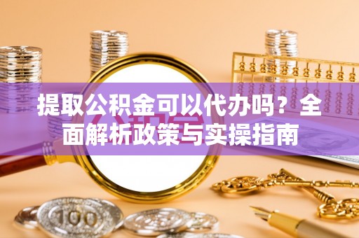 高雄提取公积金可以代办吗？全面解析政策与实操指南