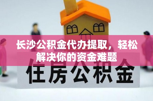 高雄长沙公积金代办提取，轻松解决你的资金难题