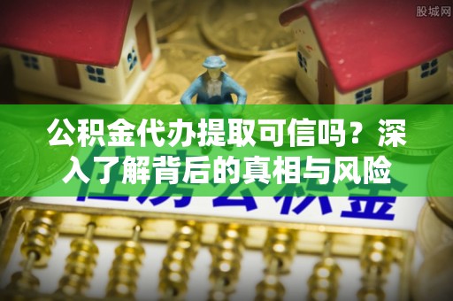 高雄公积金代办提取可信吗？深入了解背后的真相与风险