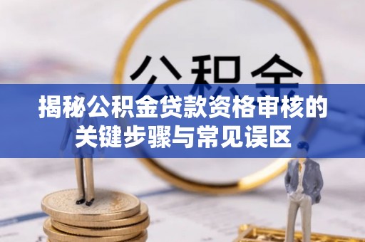 高雄揭秘公积金贷款资格审核的关键步骤与常见误区