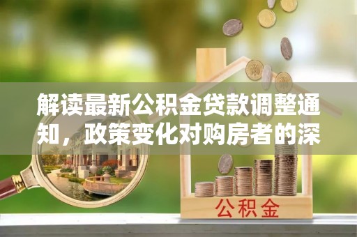 高雄解读最新公积金贷款调整通知，政策变化对购房者的深远影响