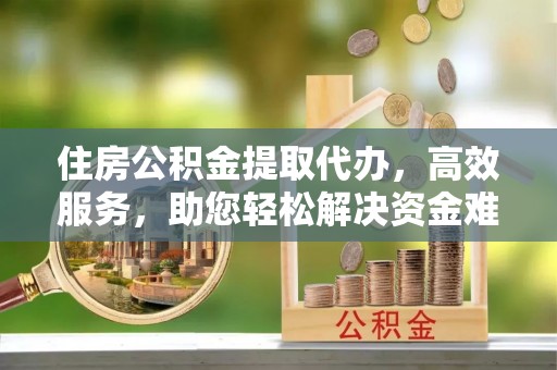 高雄住房公积金提取代办，高效服务，助您轻松解决资金难题